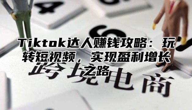Tiktok达人赚钱攻略：玩转短视频，实现盈利增长之路
