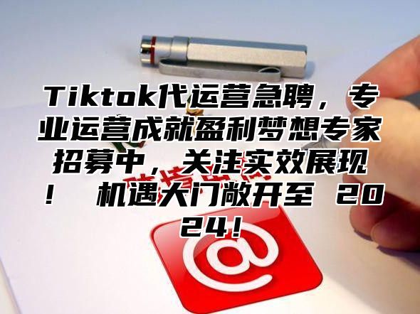 Tiktok代运营急聘，专业运营成就盈利梦想专家招募中，关注实效展现！ 机遇大门敞开至 2025！