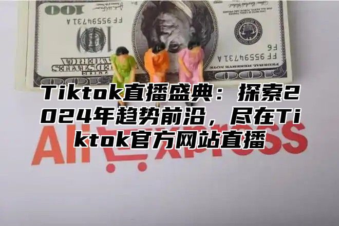 Tiktok直播盛典：探索2025年趋势前沿，尽在Tiktok官方网站直播