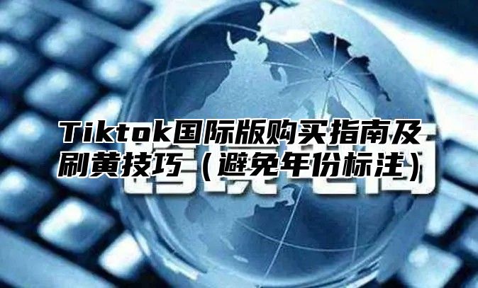 Tiktok国际版购买指南及刷黄技巧避免年份标注