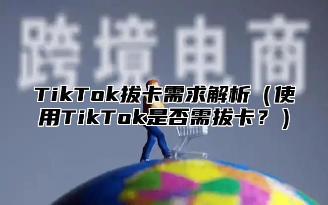 TikTok拔卡需求解析使用TikTok是否需拔卡？