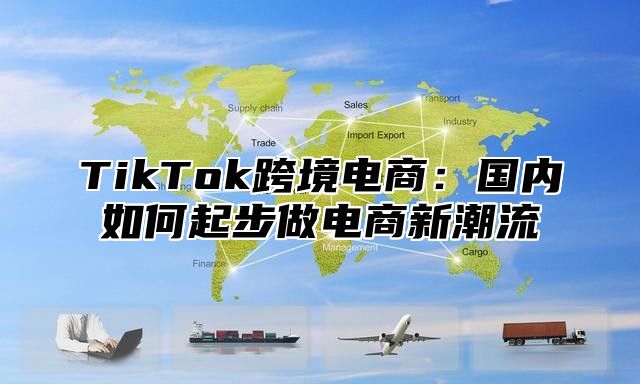 TikTok跨境电商：国内如何起步做电商新潮流
