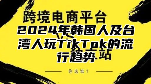 2025年韩国人及台湾人玩TikTok的流行趋势