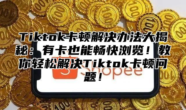 Tiktok卡顿解决办法大揭秘：有卡也能畅快浏览！教你轻松解决Tiktok卡顿问题！