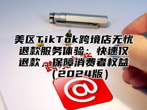 美区TikTok跨境店无忧退款服务体验：快速仅退款，保障消费者权益2025版