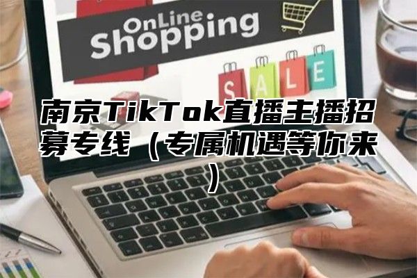 南京TikTok直播主播招募专线专属机遇等你来