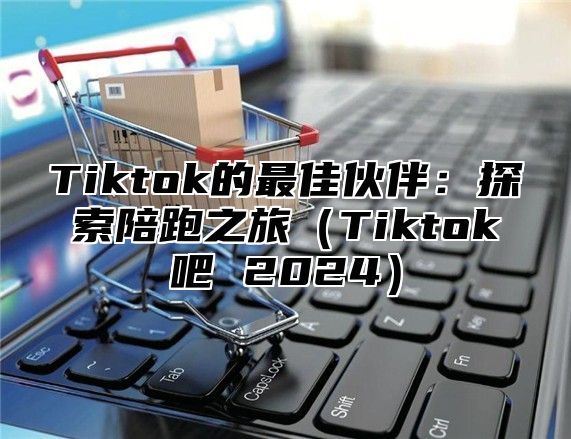 Tiktok的最佳伙伴：探索陪跑之旅Tiktok吧 2025