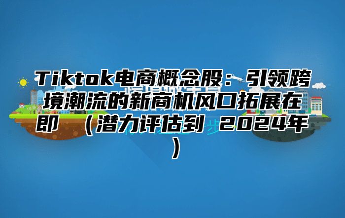 Tiktok电商概念股：引领跨境潮流的新商机风口拓展在即 潜力评估到 2025年