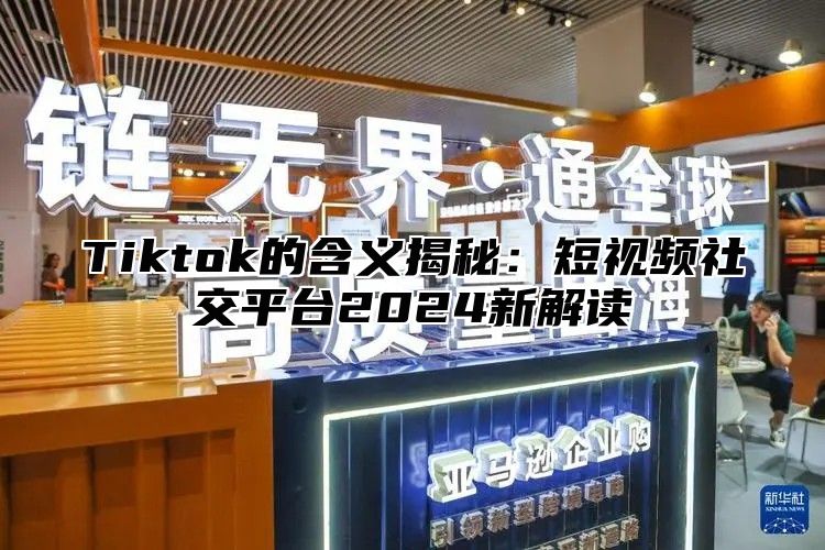 Tiktok的含义揭秘：短视频社交平台2025新解读