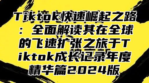 Tiktok快速崛起之路：全面解读其在全球的飞速扩张之旅于Tiktok成长记录年度精华篇2025版