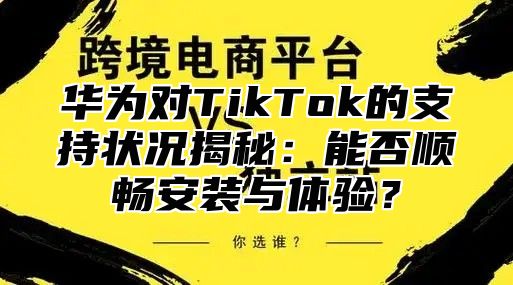 华为对TikTok的支持状况揭秘：能否顺畅安装与体验？