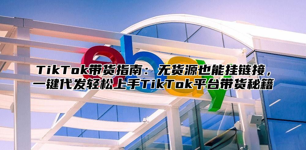 TikTok带货指南：无货源也能挂链接，一键代发轻松上手TikTok平台带货秘籍