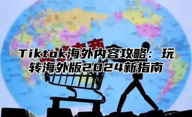 Tiktok海外内容攻略：玩转海外版2025新指南