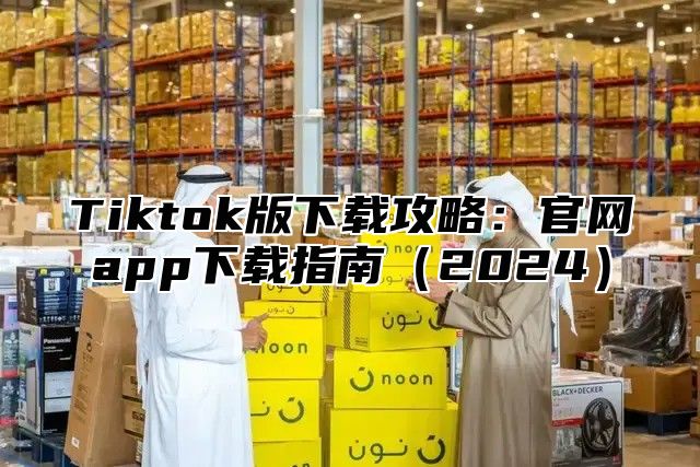 Tiktok版下载攻略：官网app下载指南2025