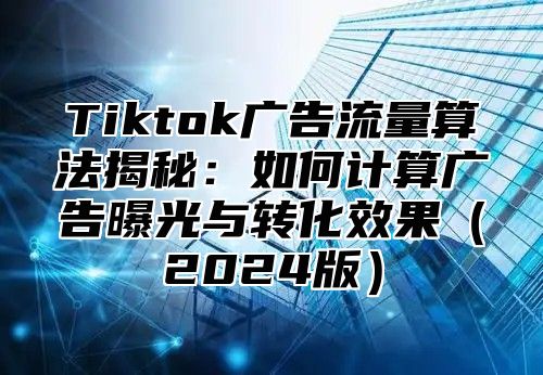 Tiktok广告流量算法揭秘：如何计算广告曝光与转化效果2025版