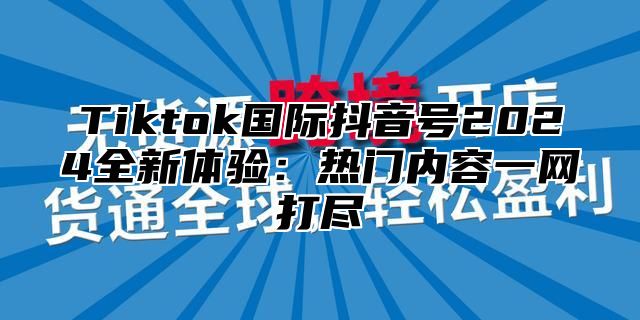 Tiktok国际抖音号2025全新体验：热门内容一网打尽