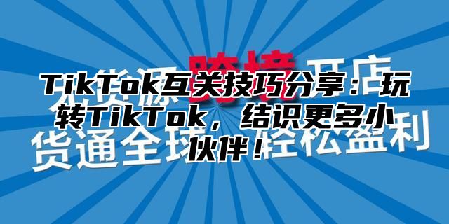 TikTok互关技巧分享：玩转TikTok，结识更多小伙伴！