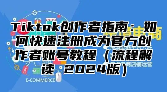 Tiktok创作者指南：如何快速注册成为官方创作者账号教程流程解读 2025版
