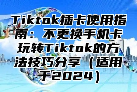 Tiktok插卡使用指南：不更换手机卡玩转Tiktok的方法技巧分享适用于2025