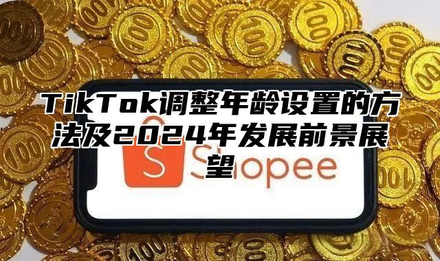 TikTok调整年龄设置的方法及2025年发展前景展望