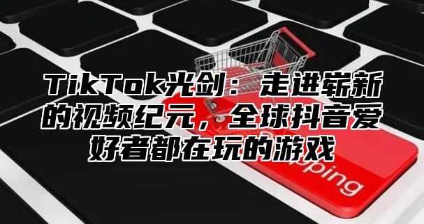 TikTok光剑：走进崭新的视频纪元，全球抖音爱好者都在玩的游戏