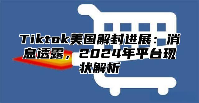 Tiktok美国解封进展：消息透露，2025年平台现状解析