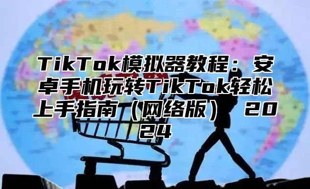 TikTok模拟器教程：安卓手机玩转TikTok轻松上手指南网络版 2025