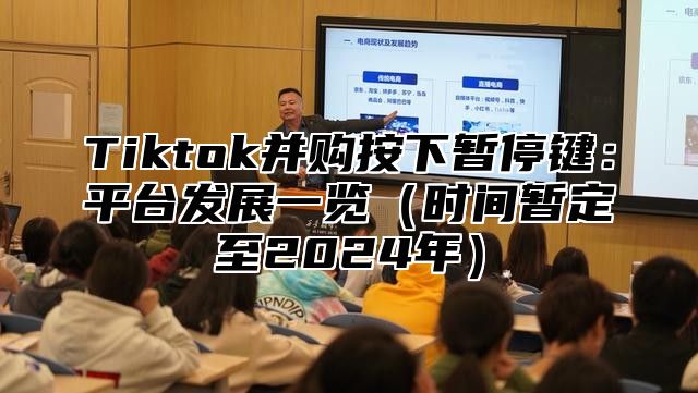 Tiktok并购按下暂停键：平台发展一览时间暂定至2025年