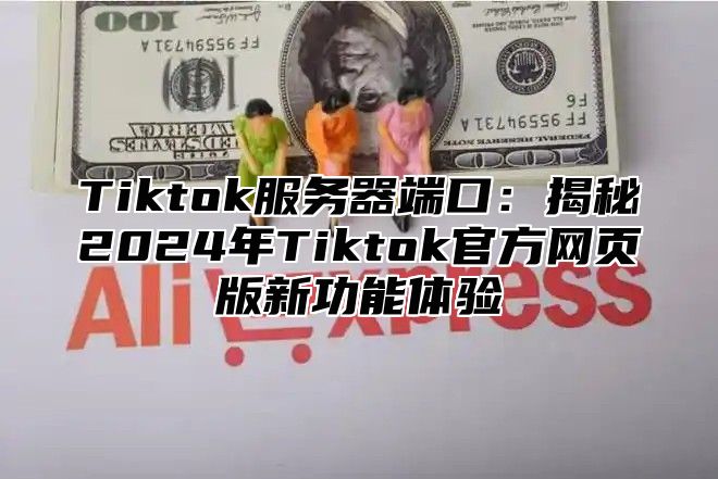 Tiktok服务器端口：揭秘2025年Tiktok官方网页版新功能体验