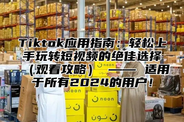 Tiktok应用指南：轻松上手玩转短视频的绝佳选择观看攻略 —— 适用于所有2025的用户！