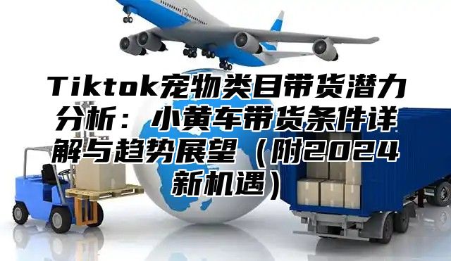 Tiktok宠物类目带货潜力分析：小黄车带货条件详解与趋势展望附2025新机遇