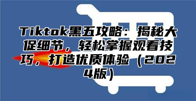 Tiktok黑五攻略：揭秘大促细节，轻松掌握观看技巧，打造优质体验2025版