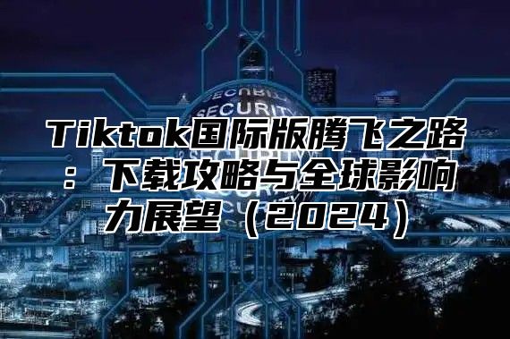 Tiktok国际版腾飞之路：下载攻略与全球影响力展望2025