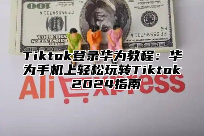 Tiktok登录华为教程：华为手机上轻松玩转Tiktok 2025指南