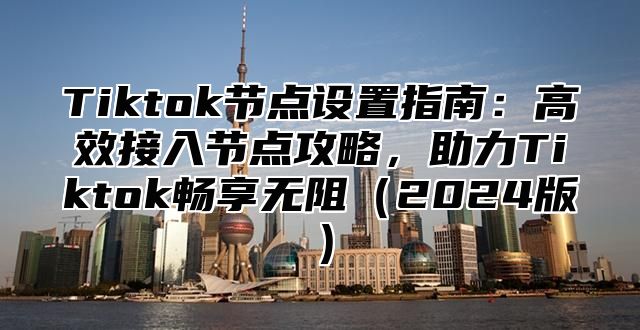 Tiktok节点设置指南：高效接入节点攻略，助力Tiktok畅享无阻2025版