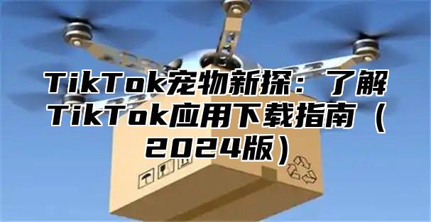 TikTok宠物新探：了解TikTok应用下载指南2025版