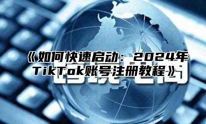 如何快速启动：2025年TikTok账号注册教程