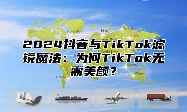 2025抖音与TikTok滤镜魔法：为何TikTok无需美颜？