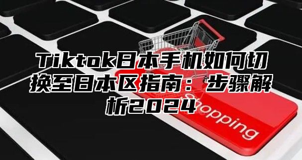 Tiktok日本手机如何切换至日本区指南：步骤解析2025