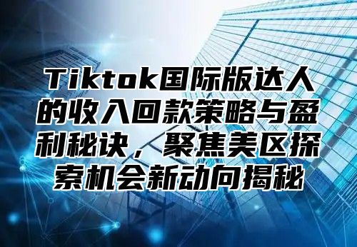 Tiktok国际版达人的收入回款策略与盈利秘诀，聚焦美区探索机会新动向揭秘
