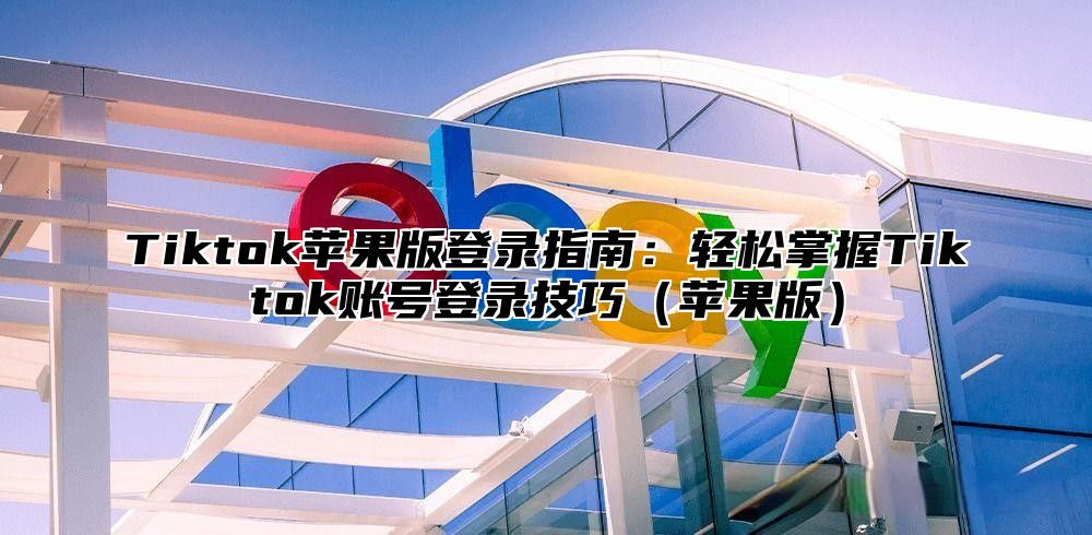 Tiktok苹果版登录指南：轻松掌握Tiktok账号登录技巧苹果版