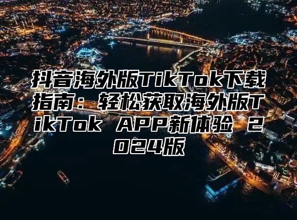抖音海外版TikTok下载指南：轻松获取海外版TikTok APP新体验 2025版