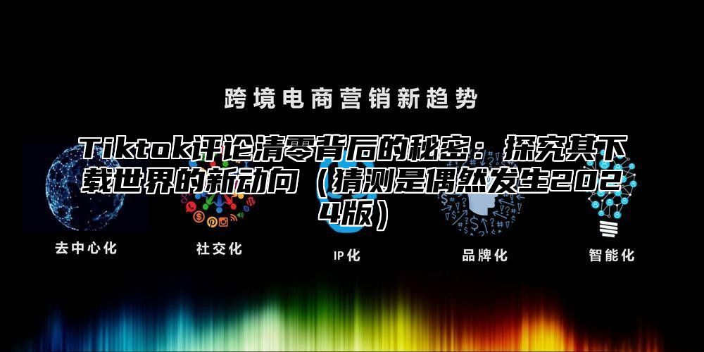 Tiktok评论清零背后的秘密：探究其下载世界的新动向猜测是偶然发生2025版