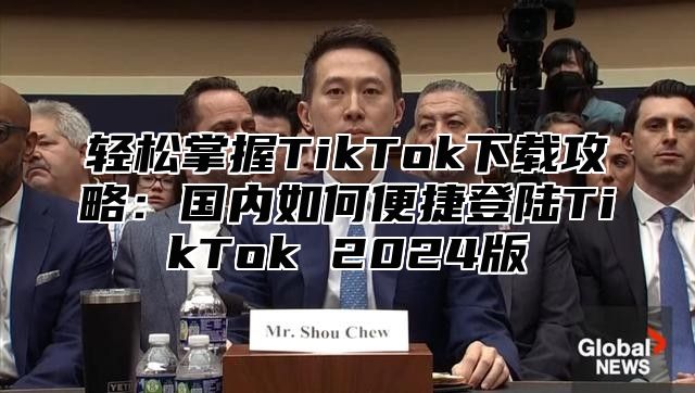 轻松掌握TikTok下载攻略：国内如何便捷登陆TikTok 2025版