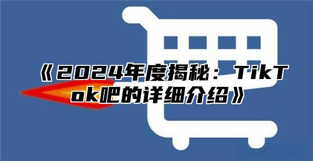 2025年度揭秘：TikTok吧的详细介绍