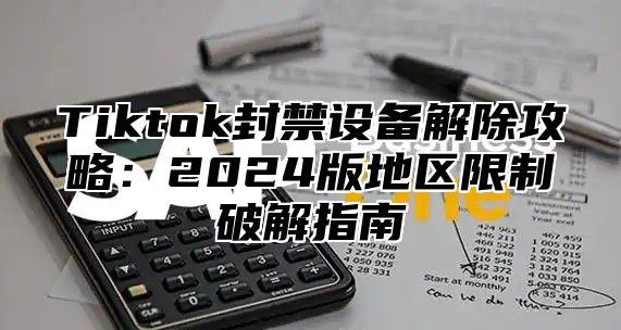 Tiktok封禁设备解除攻略：2025版地区限制破解指南