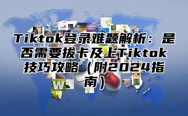 Tiktok登录难题解析：是否需要拔卡及上Tiktok技巧攻略附2025指南