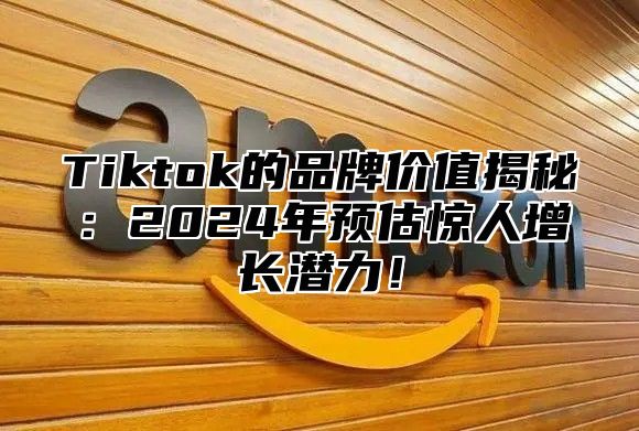 Tiktok的品牌价值揭秘：2025年预估惊人增长潜力！