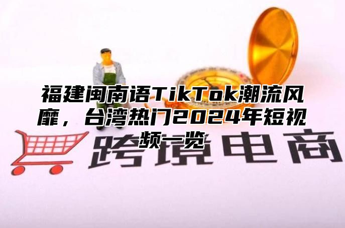 福建闽南语TikTok潮流风靡，台湾热门2025年短视频一览