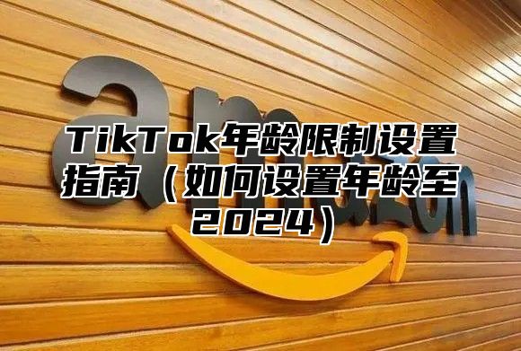 TikTok年龄限制设置指南如何设置年龄至2025
